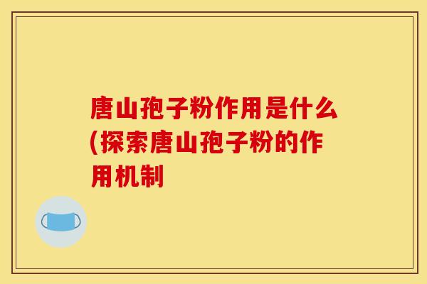 唐山孢子粉作用是什么(探索唐山孢子粉的作用机制