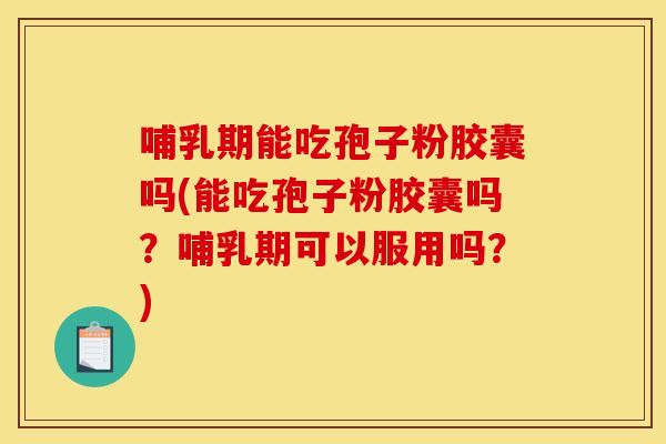 哺乳期能吃孢子粉胶囊吗(能吃孢子粉胶囊吗?哺乳期可以服用吗?) 哺乳期能吃孢子粉胶囊吗(能吃孢子粉胶囊吗?哺乳期可以服用吗?)