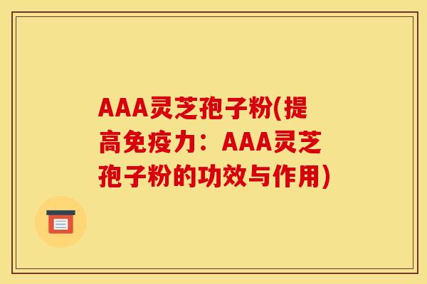 AAA灵芝孢子粉(提高免疫力:AAA灵芝孢子粉的功效与作用) AAA灵芝孢子粉(提高免疫力:AAA灵芝孢子粉的功效与作用)