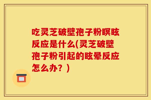 吃灵芝破壁孢子粉瞑眩反应是什么(灵芝破壁孢子粉引起的眩晕反应怎么办?) 吃灵芝破壁孢子粉瞑眩反应是什么(灵芝破壁孢子粉引起的眩晕反应怎么办?)