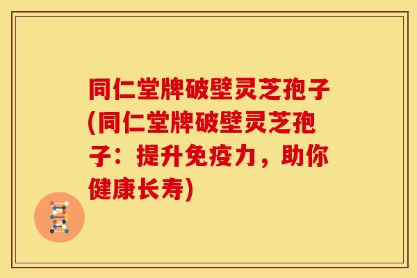 同仁堂牌破壁灵芝孢子(同仁堂牌破壁灵芝孢子:提升免疫力,助你健康长寿) 同仁堂牌破壁灵芝孢子(同仁堂牌破壁灵芝孢子:提升免疫力,助你健康长寿)