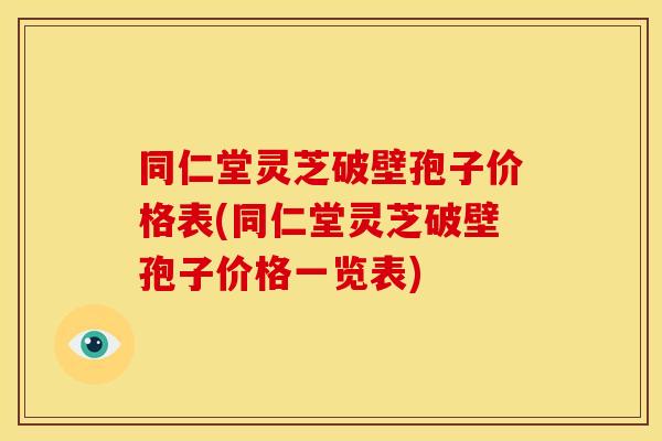 同仁堂灵芝破壁孢子价格表(同仁堂灵芝破壁孢子价格一览表) 同仁堂灵芝破壁孢子价格表(同仁堂灵芝破壁孢子价格一览表)