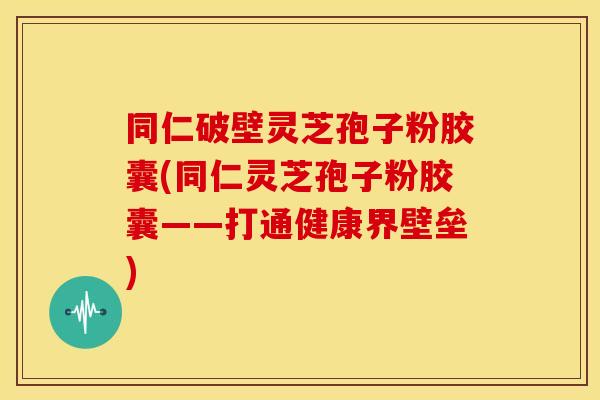 同仁破壁灵芝孢子粉胶囊(同仁灵芝孢子粉胶囊——打通健康界壁垒) 同仁破壁灵芝孢子粉胶囊(同仁灵芝孢子粉胶囊——打通健康界壁垒)