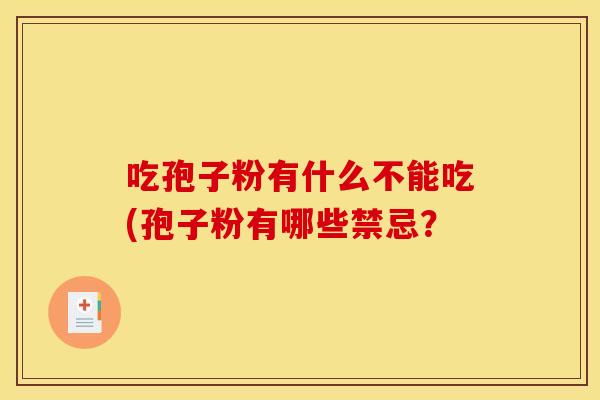 吃孢子粉有什么不能吃(孢子粉有哪些禁忌? 吃孢子粉有什么不能吃(孢子粉有哪些禁忌?