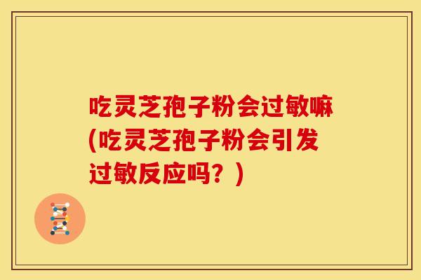 吃灵芝孢子粉会嘛(吃灵芝孢子粉会引发反应吗?) 吃灵芝孢子粉会嘛(吃灵芝孢子粉会引发反应吗?)