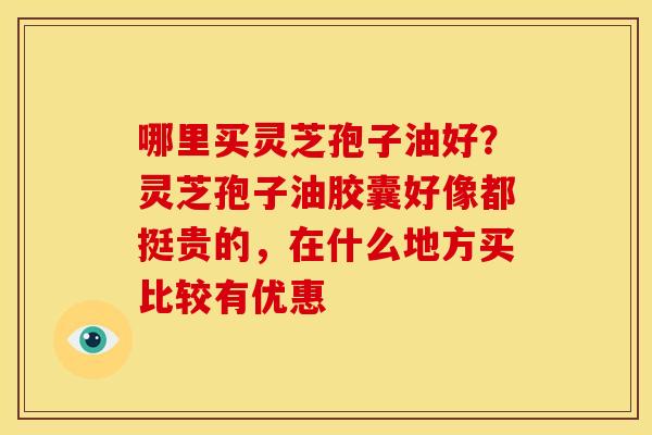 哪里买灵芝孢子油好?灵芝孢子油胶囊好像都挺贵的,在什么地方买比较有优惠 哪里买灵芝孢子油好?灵芝孢子油胶囊好像都挺贵的,在什么地方买比较有优惠