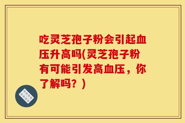 吃灵芝孢子粉会引起升高吗(灵芝孢子粉有可能引发高,你了解吗?) 吃灵芝孢子粉会引起升高吗(灵芝孢子粉有可能引发高,你了解吗?)