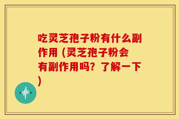 吃灵芝孢子粉有什么副作用 (灵芝孢子粉会有副作用吗?了解一下) 吃灵芝孢子粉有什么副作用 (灵芝孢子粉会有副作用吗?了解一下)