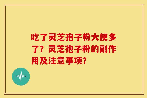 吃了灵芝孢子粉大便多了?灵芝孢子粉的副作用及注意事项? 吃了灵芝孢子粉大便多了?灵芝孢子粉的副作用及注意事项?