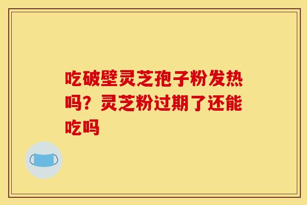吃破壁灵芝孢子粉发热吗?灵芝粉过期了还能吃吗 吃破壁灵芝孢子粉发热吗?灵芝粉过期了还能吃吗