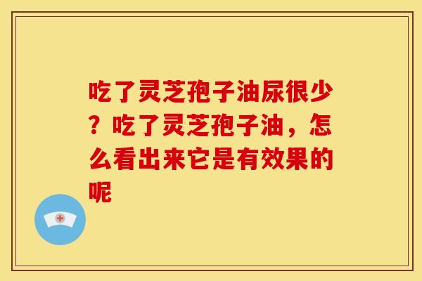 吃了灵芝孢子油尿很少?吃了灵芝孢子油,怎么看出来它是有效果的呢 吃了灵芝孢子油尿很少?吃了灵芝孢子油,怎么看出来它是有效果的呢