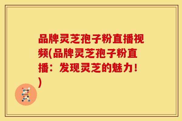 品牌灵芝孢子粉直播视频(品牌灵芝孢子粉直播:发现灵芝的魅力!) 品牌灵芝孢子粉直播视频(品牌灵芝孢子粉直播:发现灵芝的魅力!)