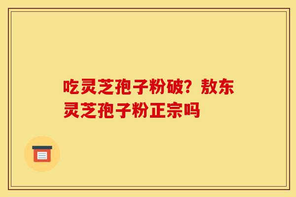 吃灵芝孢子粉破?敖东灵芝孢子粉正宗吗 吃灵芝孢子粉破?敖东灵芝孢子粉正宗吗