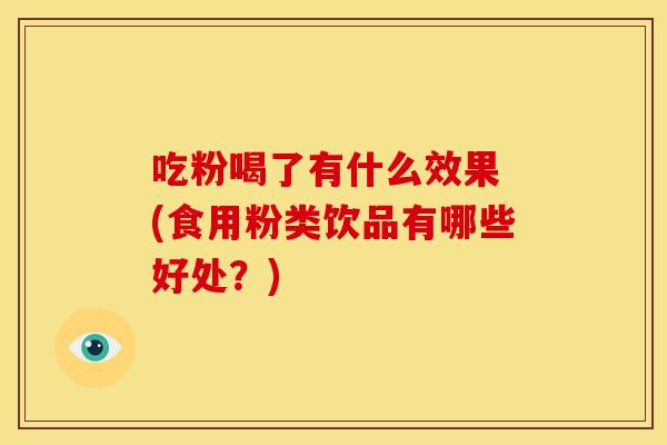吃粉喝了有什么效果 (食用粉类饮品有哪些好处?) 吃粉喝了有什么效果 (食用粉类饮品有哪些好处?)