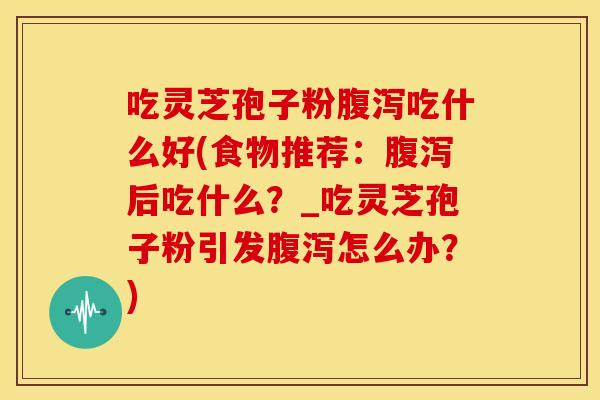 吃灵芝孢子粉吃什么好(食物推荐:后吃什么?_吃灵芝孢子粉引发怎么办?) 吃灵芝孢子粉吃什么好(食物推荐:后吃什么?_吃灵芝孢子粉引发怎么办?)