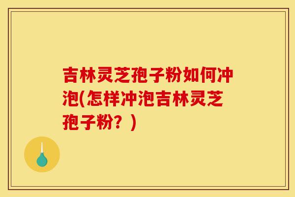 吉林灵芝孢子粉如何冲泡(怎样冲泡吉林灵芝孢子粉？)