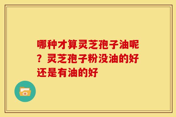 哪种才算灵芝孢子油呢?灵芝孢子粉没油的好还是有油的好 哪种才算灵芝孢子油呢?灵芝孢子粉没油的好还是有油的好