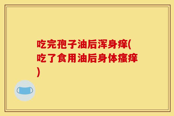 吃完孢子油后浑身痒(吃了食用油后身体) 吃完孢子油后浑身痒(吃了食用油后身体)