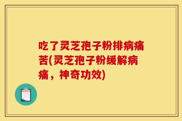 吃了灵芝孢子粉排痛苦(灵芝孢子粉缓解痛，神奇功效)