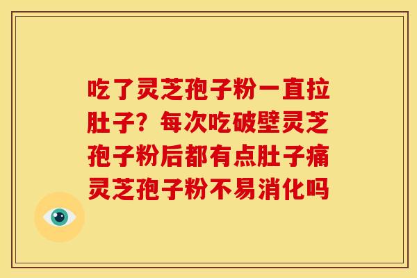吃了灵芝孢子粉一直拉肚子?每次吃破壁灵芝孢子粉后都有点肚子痛灵芝孢子粉不易消化吗 吃了灵芝孢子粉一直拉肚子?每次吃破壁灵芝孢子粉后都有点肚子痛灵芝孢子粉不易消化吗