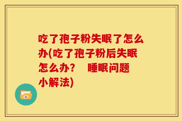 吃了孢子粉了怎么办(吃了孢子粉后怎么办? 问题小解法) 吃了孢子粉了怎么办(吃了孢子粉后怎么办? 问题小解法)
