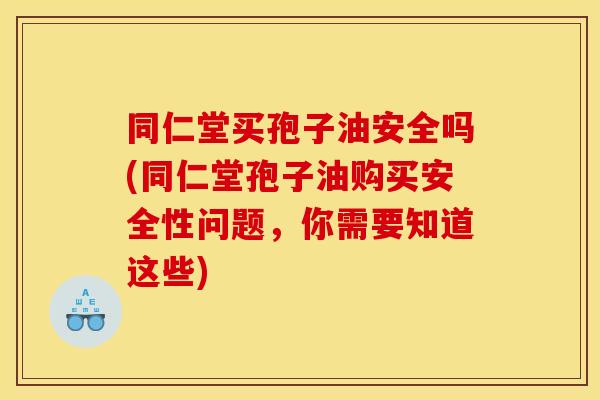 同仁堂买孢子油安全吗(同仁堂孢子油购买安全性问题,你需要知道这些) 同仁堂买孢子油安全吗(同仁堂孢子油购买安全性问题,你需要知道这些)