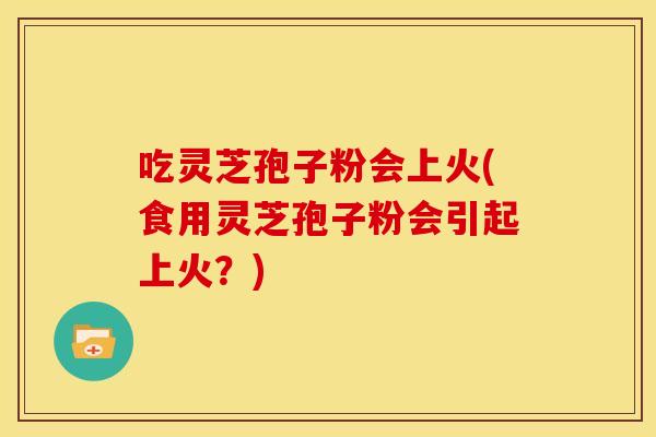 吃灵芝孢子粉会上火(食用灵芝孢子粉会引起上火?) 吃灵芝孢子粉会上火(食用灵芝孢子粉会引起上火?)