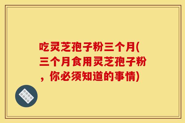 吃灵芝孢子粉三个月(三个月食用灵芝孢子粉,你必须知道的事情) 吃灵芝孢子粉三个月(三个月食用灵芝孢子粉,你必须知道的事情)