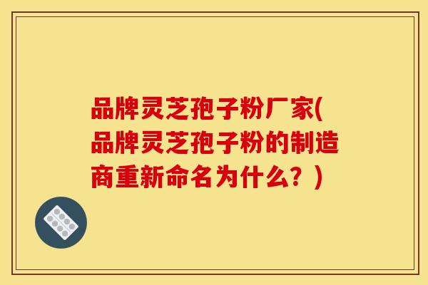 品牌灵芝孢子粉厂家(品牌灵芝孢子粉的制造商重新命名为什么?) 品牌灵芝孢子粉厂家(品牌灵芝孢子粉的制造商重新命名为什么?)