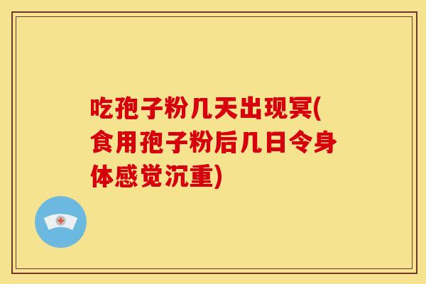 吃孢子粉几天出现冥(食用孢子粉后几日令身体感觉沉重)