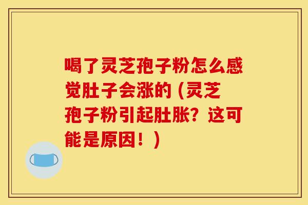 喝了灵芝孢子粉怎么感觉肚子会涨的 (灵芝孢子粉引起肚胀?这可能是原因!) 喝了灵芝孢子粉怎么感觉肚子会涨的 (灵芝孢子粉引起肚胀?这可能是原因!)