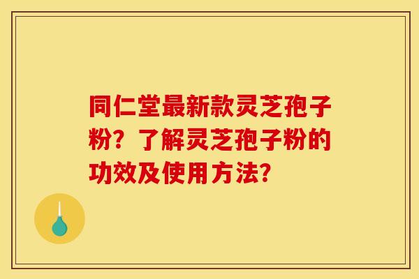 同仁堂新款灵芝孢子粉?了解灵芝孢子粉的功效及使用方法? 同仁堂新款灵芝孢子粉?了解灵芝孢子粉的功效及使用方法?