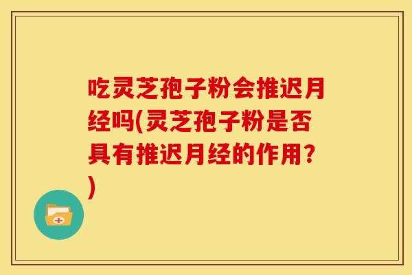 吃灵芝孢子粉会推迟吗(灵芝孢子粉是否具有推迟的作用?) 吃灵芝孢子粉会推迟吗(灵芝孢子粉是否具有推迟的作用?)