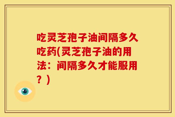 吃灵芝孢子油间隔多久吃药(灵芝孢子油的用法:间隔多久才能服用?) 吃灵芝孢子油间隔多久吃药(灵芝孢子油的用法:间隔多久才能服用?)