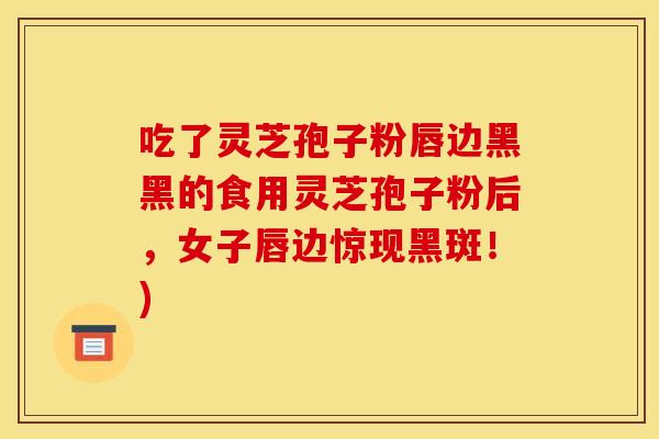 吃了灵芝孢子粉唇边黑黑的食用灵芝孢子粉后，女子唇边惊现黑斑！)