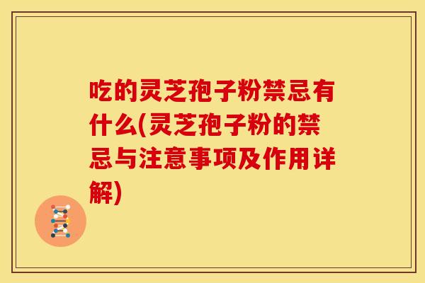 吃的灵芝孢子粉禁忌有什么(灵芝孢子粉的禁忌与注意事项及作用详解) 吃的灵芝孢子粉禁忌有什么(灵芝孢子粉的禁忌与注意事项及作用详解)