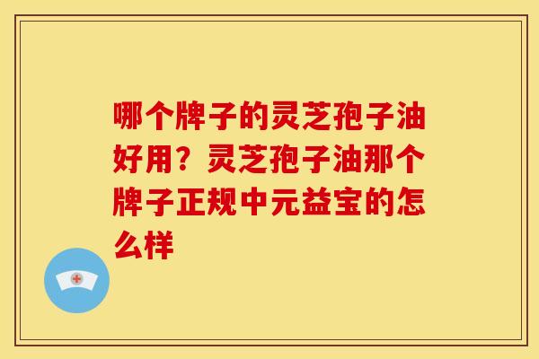 哪个牌子的灵芝孢子油好用？灵芝孢子油那个牌子正规中元益宝的怎么样