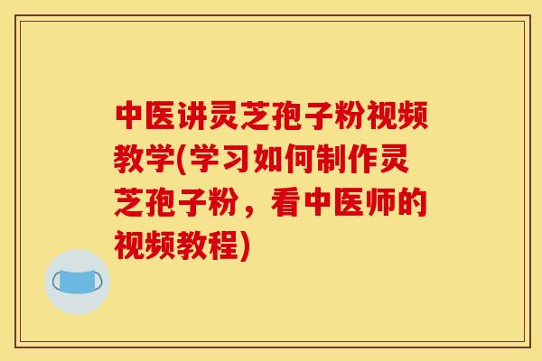 中医讲灵芝孢子粉视频教学(学习如何制作灵芝孢子粉,看中医师的视频教程) 中医讲灵芝孢子粉视频教学(学习如何制作灵芝孢子粉,看中医师的视频教程)