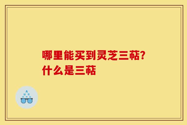 哪里能买到灵芝三萜?什么是三萜 哪里能买到灵芝三萜?什么是三萜