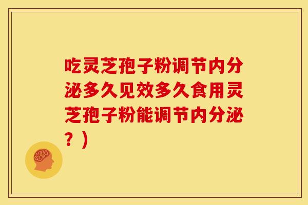 吃灵芝孢子粉调节内分泌多久见效多久食用灵芝孢子粉能调节内分泌?) 吃灵芝孢子粉调节内分泌多久见效多久食用灵芝孢子粉能调节内分泌?)