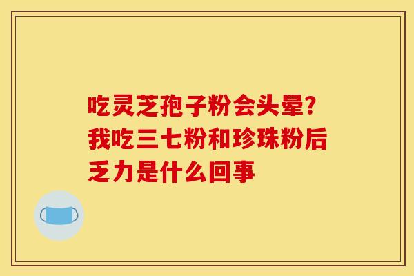 吃灵芝孢子粉会头晕?我吃三七粉和珍珠粉后乏力是什么回事 吃灵芝孢子粉会头晕?我吃三七粉和珍珠粉后乏力是什么回事