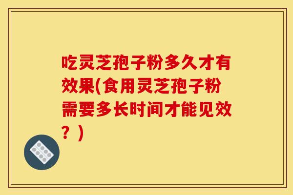 吃灵芝孢子粉多久才有效果(食用灵芝孢子粉需要多长时间才能见效？)