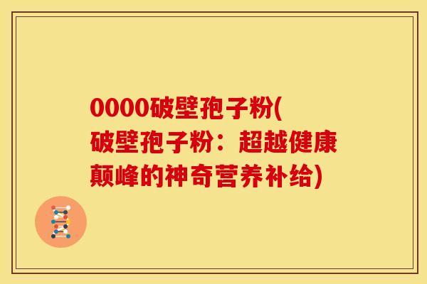 0000破壁孢子粉(破壁孢子粉:超越健康颠峰的神奇营养补给) 0000破壁孢子粉(破壁孢子粉:超越健康颠峰的神奇营养补给)