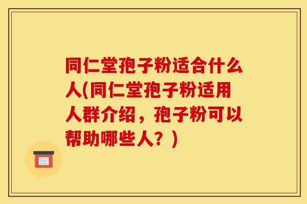 同仁堂孢子粉适合什么人(同仁堂孢子粉适用人群介绍,孢子粉可以帮助哪些人?) 同仁堂孢子粉适合什么人(同仁堂孢子粉适用人群介绍,孢子粉可以帮助哪些人?)