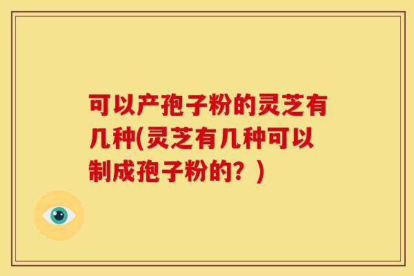 可以产孢子粉的灵芝有几种(灵芝有几种可以制成孢子粉的?) 可以产孢子粉的灵芝有几种(灵芝有几种可以制成孢子粉的?)
