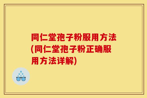 同仁堂孢子粉服用方法(同仁堂孢子粉正确服用方法详解) 同仁堂孢子粉服用方法(同仁堂孢子粉正确服用方法详解)