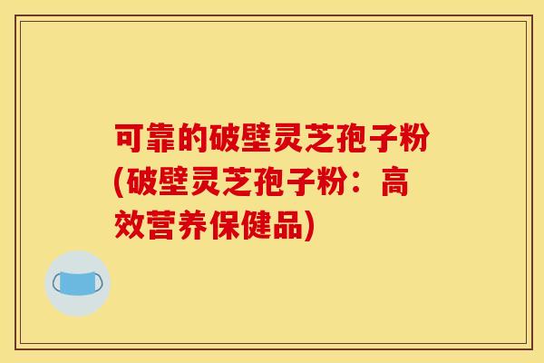 可靠的破壁灵芝孢子粉(破壁灵芝孢子粉:高效营养保健品) 可靠的破壁灵芝孢子粉(破壁灵芝孢子粉:高效营养保健品)