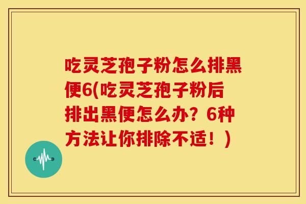 吃灵芝孢子粉怎么排黑便6(吃灵芝孢子粉后排出黑便怎么办?6种方法让你排除不适!) 吃灵芝孢子粉怎么排黑便6(吃灵芝孢子粉后排出黑便怎么办?6种方法让你排除不适!)