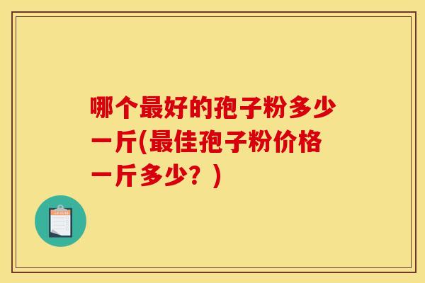 哪个好的孢子粉多少一斤(佳孢子粉价格一斤多少?) 哪个好的孢子粉多少一斤(佳孢子粉价格一斤多少?)