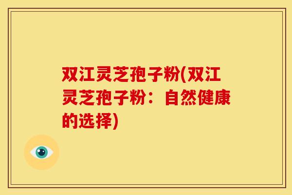 双江灵芝孢子粉(双江灵芝孢子粉：自然健康的选择)